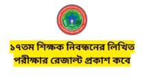 ১৭তম শিক্ষক নিবন্ধনের লিখিত পরীক্ষার রেজাল্ট প্রকাশ কবে